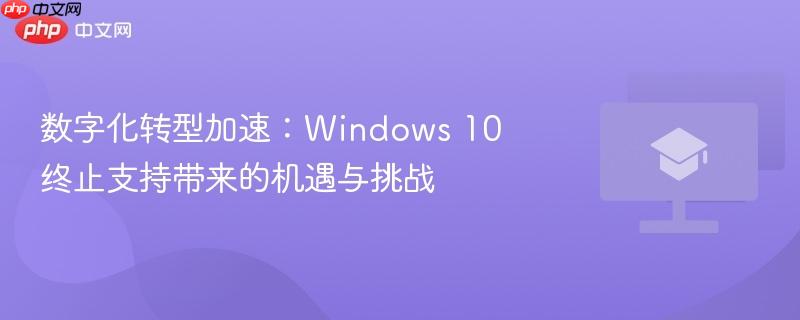 数字化转型加速：windows 10终止支持带来的机遇与挑战