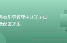 多操作系统引导管理中UEFI启动项的安全配置方案