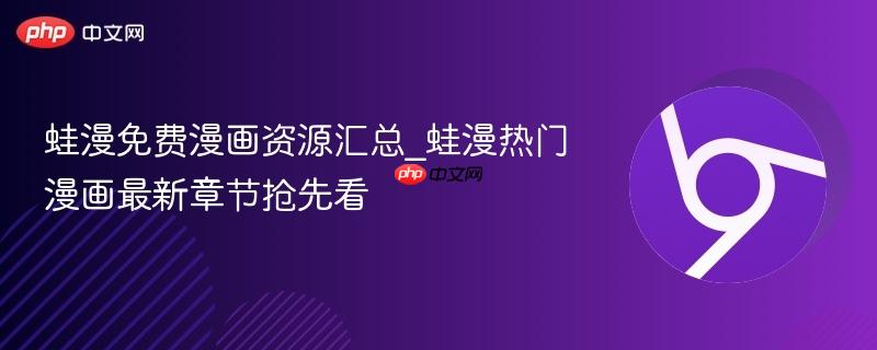 蛙漫免费漫画资源汇总_蛙漫热门漫画最新章节抢先看