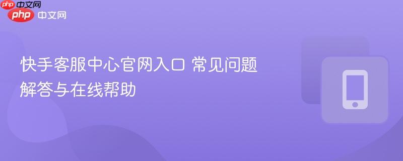 快手客服中心官网入口 常见问题解答与在线帮助