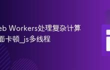 使用Web Workers处理复杂计算避免页面卡顿_js多线程