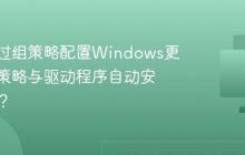 如何通过组策略配置Windows更新延迟策略与驱动程序自动安装限制？