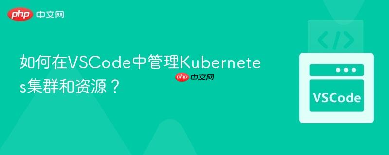 如何在VSCode中管理Kubernetes集群和资源? 如何在VSCode中管理Kubernetes集群和资源?