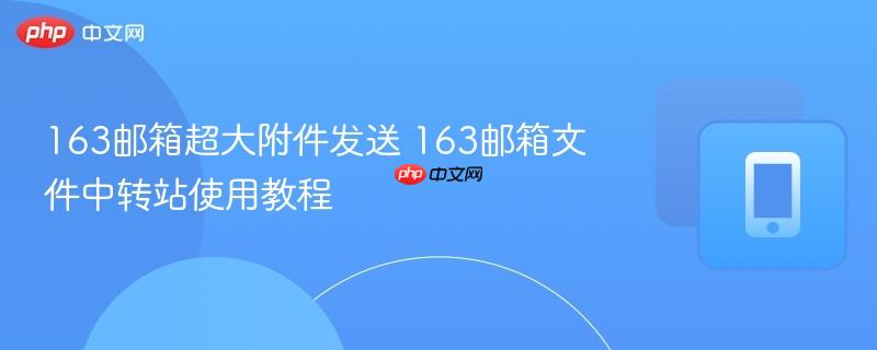 163邮箱超大附件发送 163邮箱文件中转站使用教程