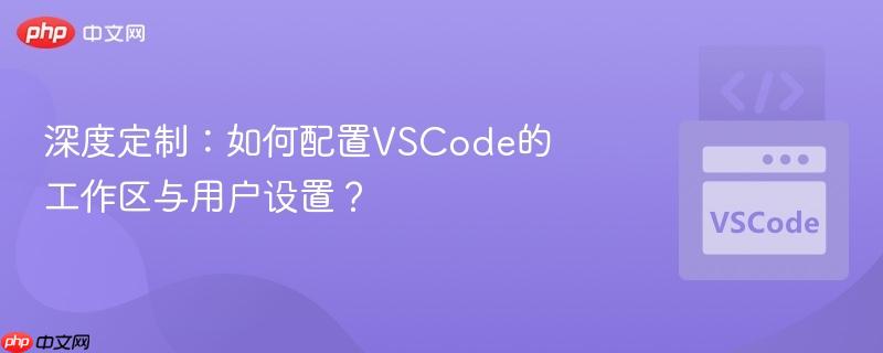 深度定制：如何配置VSCode的工作区与用户设置？