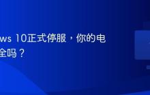 Windows 10正式停服，你的电脑还安全吗？