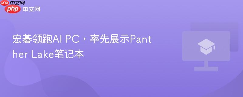 宏碁领跑ai pc,率先展示panther lake笔记本