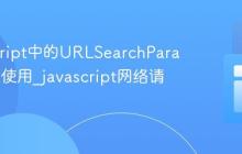 JavaScript中的URLSearchParams对象使用_javascript网络请求