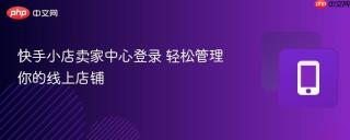 快手小店卖家中心登录 轻松管理你的线上店铺