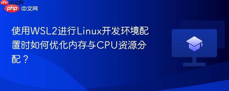 使用wsl2进行linux开发环境配置时如何优化内存与cpu资源分配？