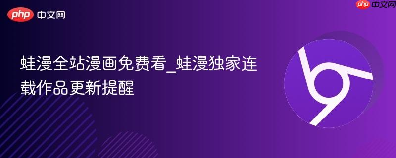 蛙漫全站漫画免费看_蛙漫独家连载作品更新提醒