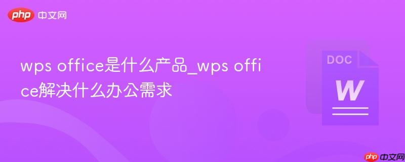 wps office是什么产品_wps office解决什么办公需求