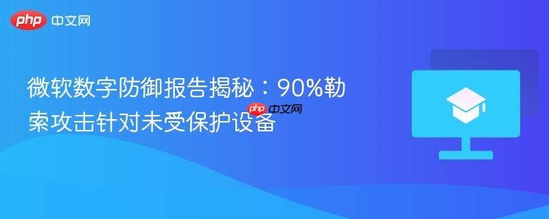 微软数字防御报告揭秘：90%勒索攻击针对未受保护设备