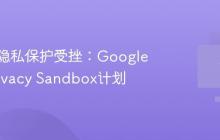 浏览器隐私保护受挫：Google终止Privacy Sandbox计划