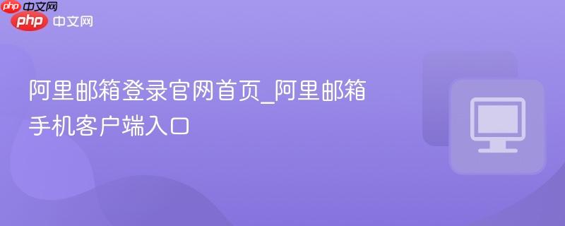 阿里邮箱登录官网首页_阿里邮箱手机客户端入口