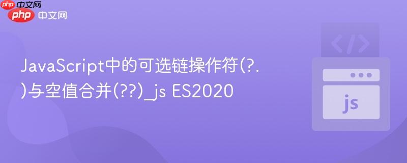 JavaScript中的可选链操作符(?.)与空值合并(??)_js ES2020 JavaScript中的可选链操作符(?.)与空值合并(??)_js ES2020