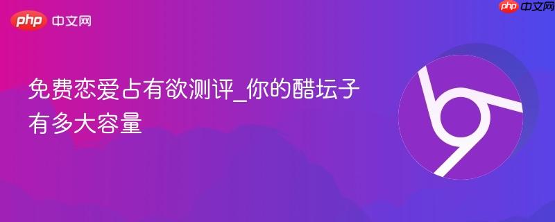 免费恋爱占有欲测评_你的醋坛子有多大容量