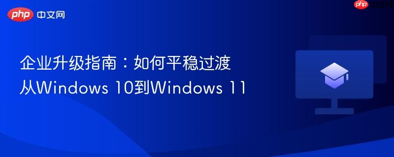 企业升级指南：如何平稳过渡从Windows 10到Windows 11