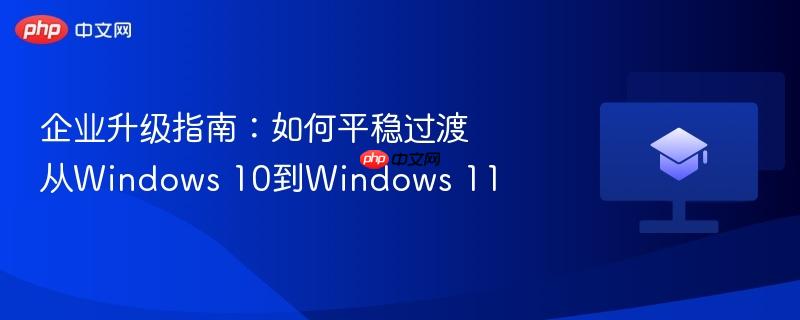 企业升级指南：如何平稳过渡从windows 10到windows 11