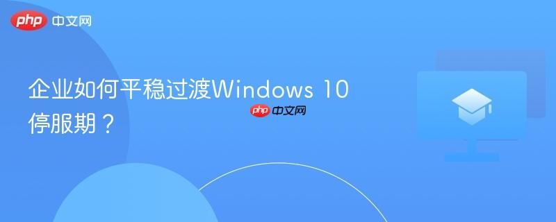 企业如何平稳过渡Windows 10停服期？