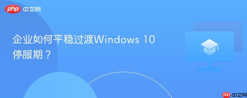 企业如何平稳过渡windows 10停服期?