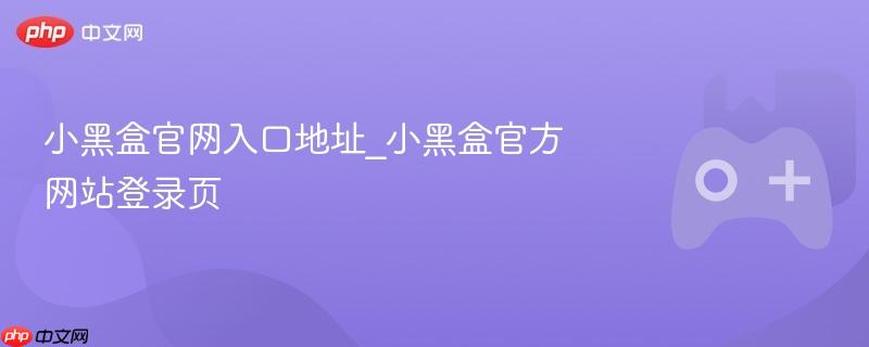 小黑盒官网入口地址_小黑盒官方网站登录页