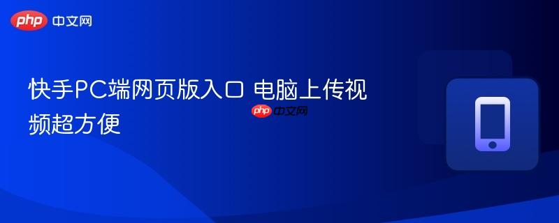 快手pc端网页版入口 电脑上传视频超方便