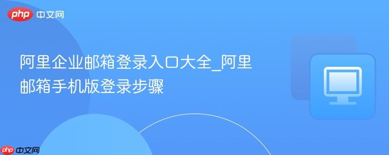 阿里企业邮箱登录入口大全_阿里邮箱手机版登录步骤