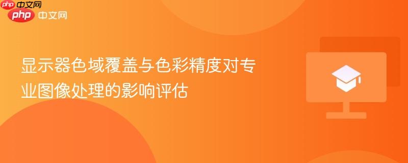 显示器色域覆盖与色彩精度对专业图像处理的影响评估