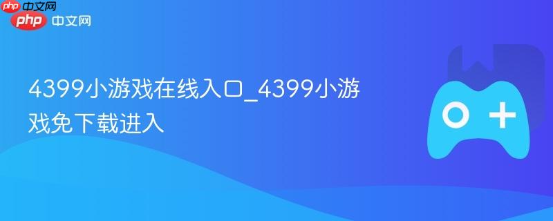4399小游戏在线入口_4399小游戏免下载进入