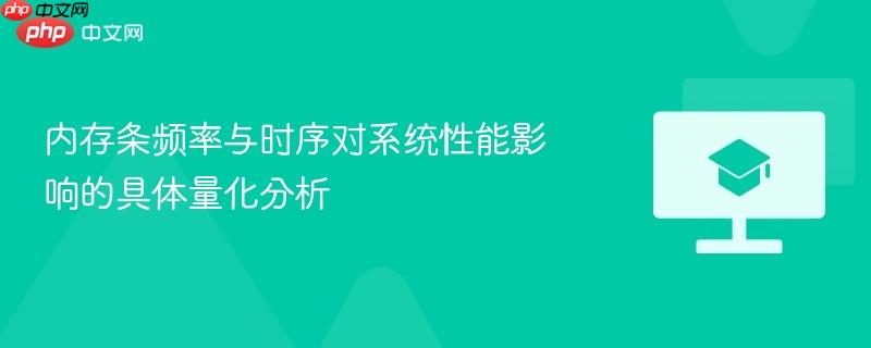 内存条频率与时序对系统性能影响的具体量化分析