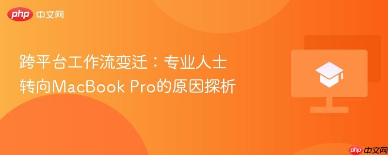 跨平台工作流变迁：专业人士转向MacBook Pro的原因探析
