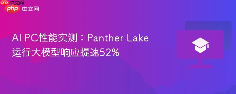 ai pc性能实测:panther lake运行大模型响应提速52%