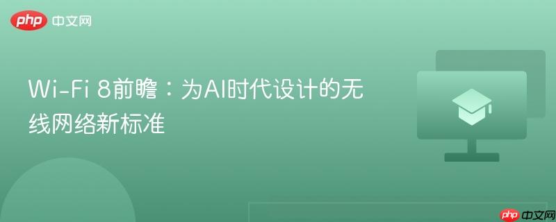 wi-fi 8前瞻：为ai时代设计的无线网络新标准