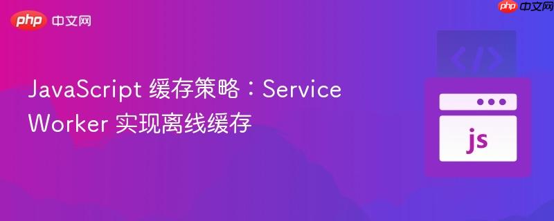 javascript 缓存策略:service worker 实现离线缓存