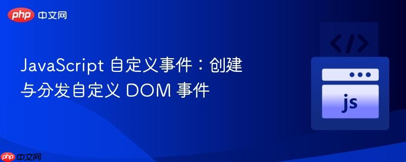 javascript 自定义事件：创建与分发自定义 dom 事件
