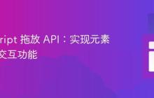 JavaScript 拖放 API：实现元素的拖放交互功能