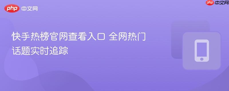 快手热榜官网查看入口 全网热门话题实时追踪
