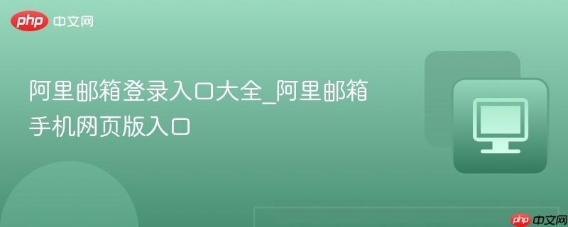 阿里邮箱登录入口大全_阿里邮箱手机网页版入口