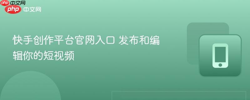 快手创作平台官网入口 发布和编辑你的短视频