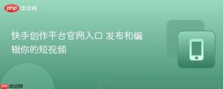 快手创作平台官网入口 发布和编辑你的短视频