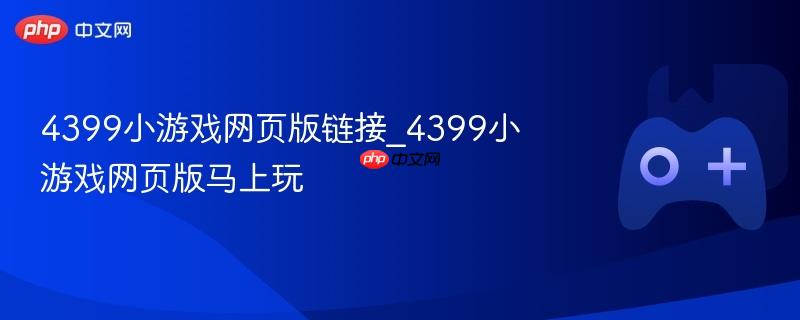 4399小游戏网页版链接_4399小游戏网页版马上玩