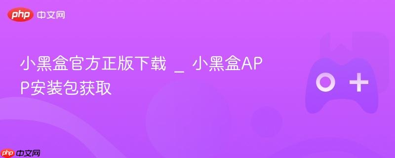 小黑盒官方正版下载 _ 小黑盒app安装包获取