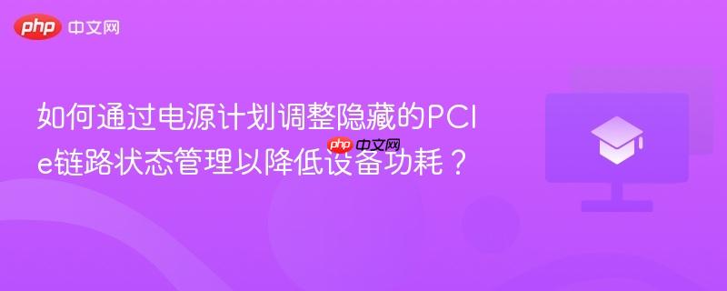 如何通过电源计划调整隐藏的pcie链路状态管理以降低设备功耗？