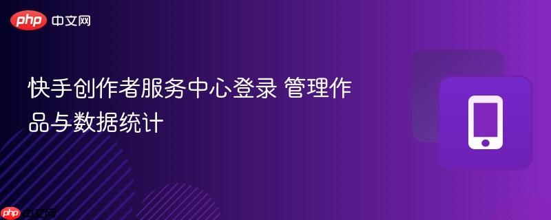 快手创作者服务中心登录 管理作品与数据统计