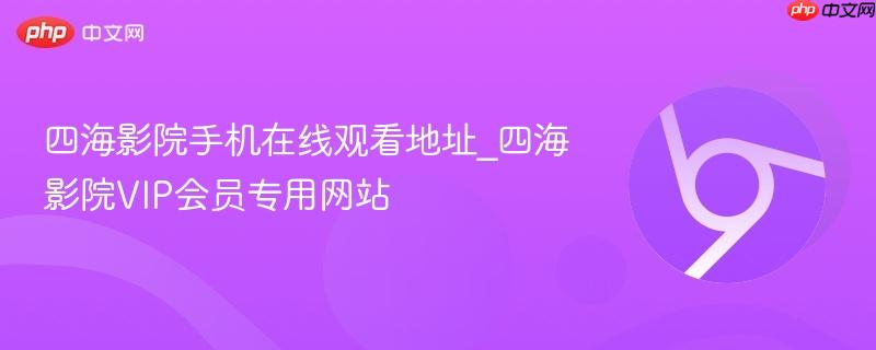 四海影院手机在线观看地址_四海影院vip会员专用网站