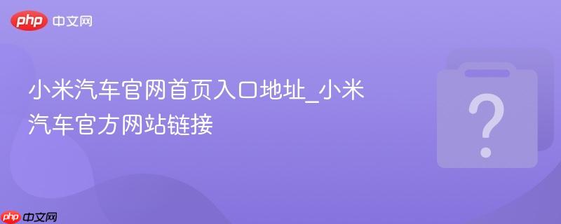 小米汽车官网首页入口地址_小米汽车官方网站链接