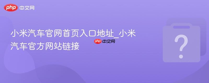 小米汽车官网首页入口地址_小米汽车官方网站链接