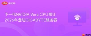 下一代NVIDIA Vera CPU预计2026年登陆GIGABYTE服务器