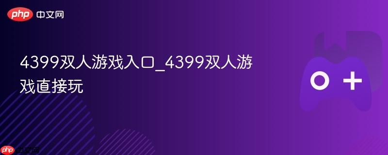 4399双人游戏入口_4399双人游戏直接玩